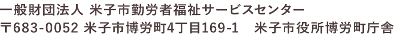 一般財団法人 米子市勤労者福祉サービスセンター 〒683-0852 米子市博労町4丁目169-1 米子市役所博労町庁舎